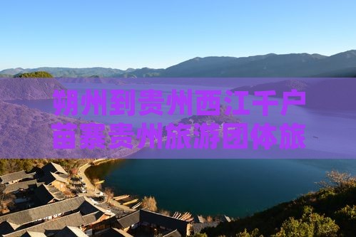 朔州到贵州西江千户苗寨贵州旅游团体旅游