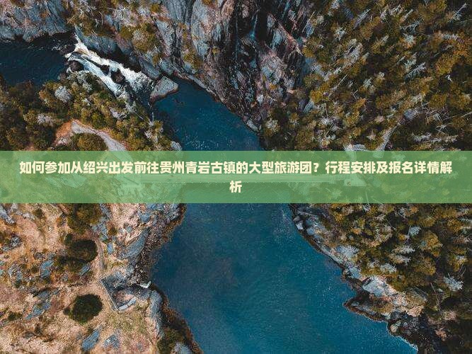 如何参加从绍兴出发前往贵州青岩古镇的大型旅游团？行程安排及报名详情解析