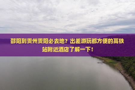 邵阳到贵州贵阳必去地？出差游玩都方便的高铁站附近酒店了解一下！