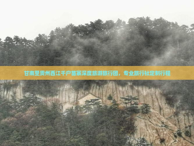 甘南至贵州西江千户苗寨深度旅游旅行团，专业旅行社定制行程