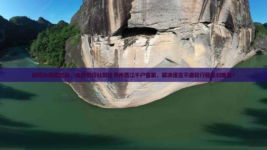如何从揭阳出发，选择旅行社前往贵州西江千户苗寨，解决语言不通和行程规划难题？