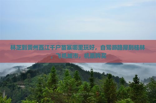 林芝到贵州西江千户苗寨哪里玩好，自驾游路犀到桂林，飞机城市，机票购买