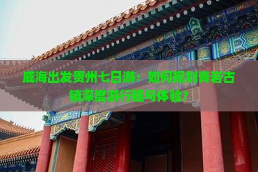 威海出发贵州七日游：如何规划青岩古镇深度游行程与体验？