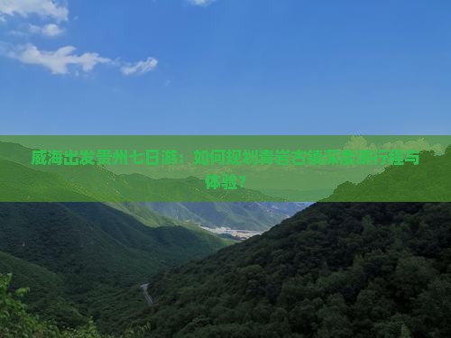 威海出发贵州七日游：如何规划青岩古镇深度游行程与体验？