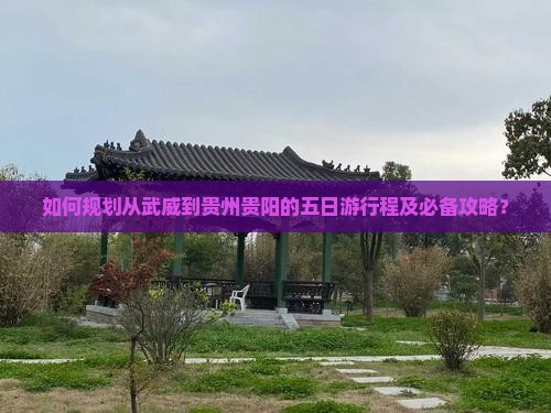 如何规划从武威到贵州贵阳的五日游行程及必备攻略？