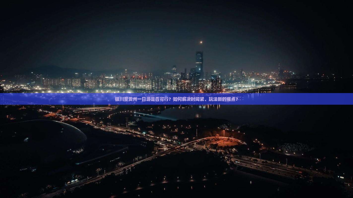 银川至贵州一日游是否可行？如何解决时间紧、玩法新的痛点？