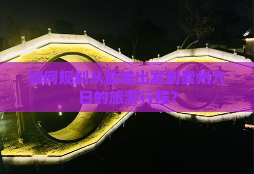如何规划从盐城出发到贵州六日的旅游行程？