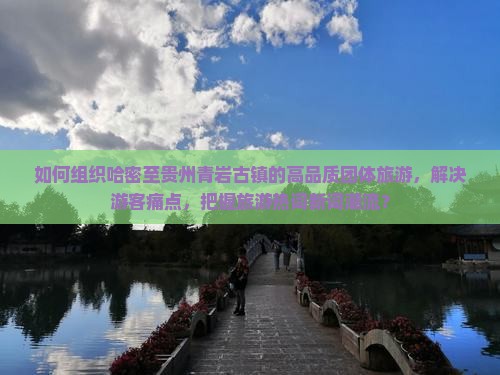 如何组织哈密至贵州青岩古镇的高品质团体旅游，解决游客痛点，把握旅游热词新词潮流？