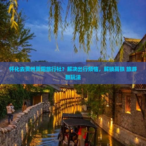 怀化去贵州贵阳旅行社？解决出行烦恼，解锁高铁+旅游新玩法