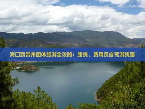 海口到贵州团体旅游全攻略：路线、费用及自驾游线路