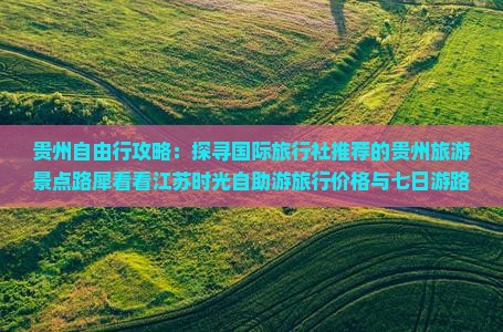 贵州自由行攻略：探寻国际旅行社推荐的贵州旅游景点路犀看看江苏时光自助游旅行价格与七日游路线解析