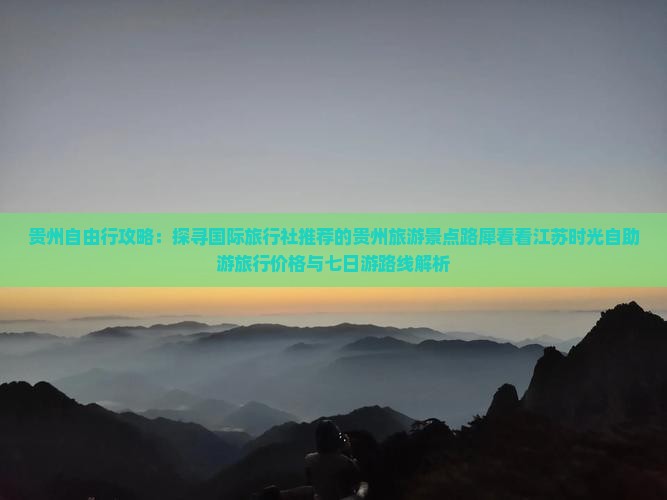 贵州自由行攻略：探寻国际旅行社推荐的贵州旅游景点路犀看看江苏时光自助游旅行价格与七日游路线解析