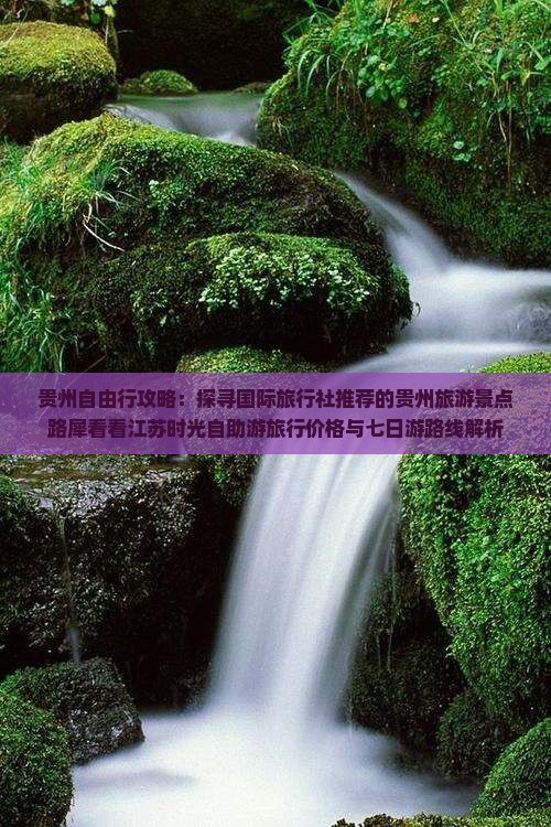 贵州自由行攻略：探寻国际旅行社推荐的贵州旅游景点路犀看看江苏时光自助游旅行价格与七日游路线解析