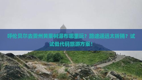 呼伦贝尔去贵州黄果树瀑布哪里玩？路途遥远太折腾？试试低代码旅游方案！