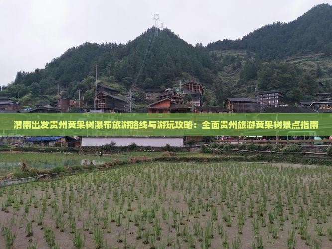 渭南出发贵州黄果树瀑布旅游路线与游玩攻略：全面贵州旅游黄果树景点指南