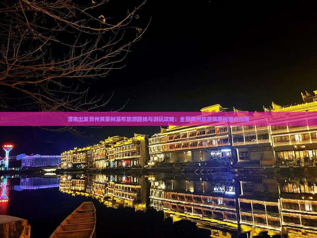 渭南出发贵州黄果树瀑布旅游路线与游玩攻略：全面贵州旅游黄果树景点指南