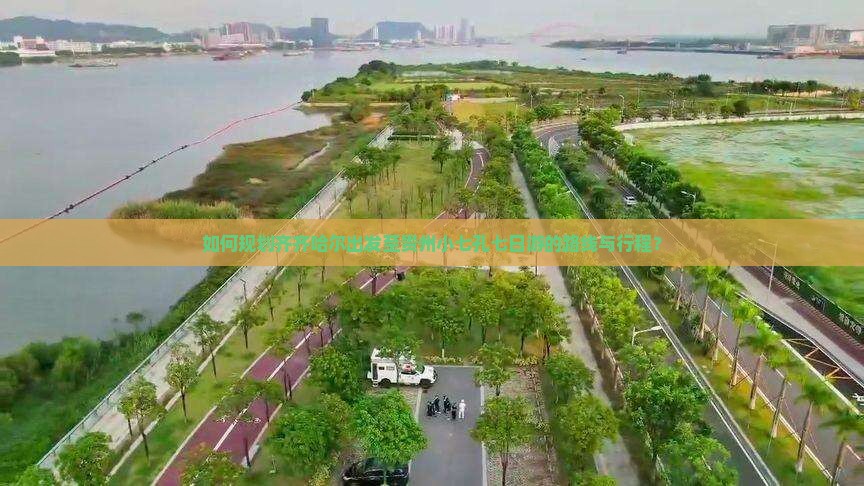 如何规划齐齐哈尔出发至贵州小七孔七日游的路线与行程？