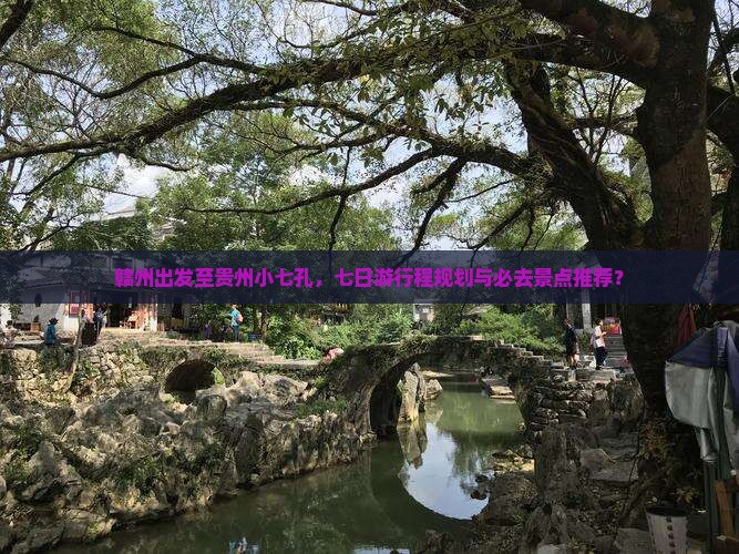 赣州出发至贵州小七孔，七日游行程规划与必去景点推荐？
