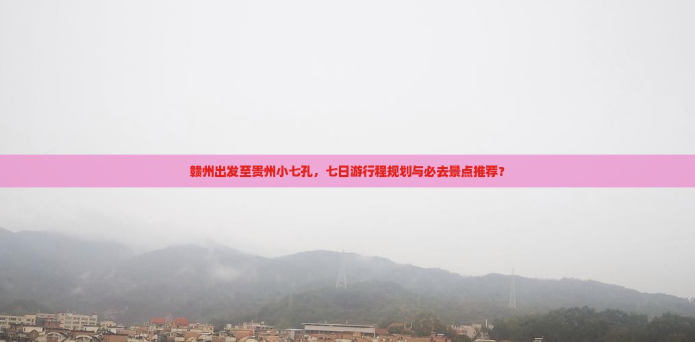 赣州出发至贵州小七孔，七日游行程规划与必去景点推荐？
