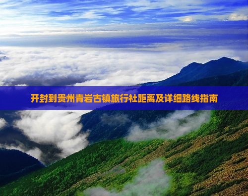 开封到贵州青岩古镇旅行社距离及详细路线指南