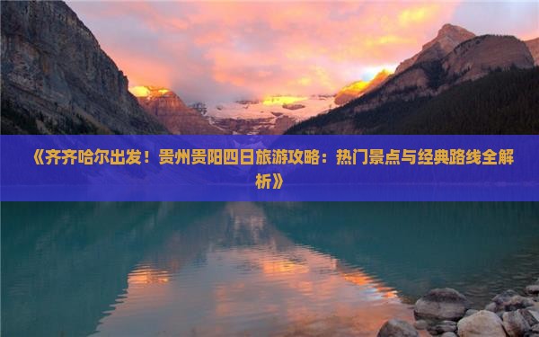《齐齐哈尔出发！贵州贵阳四日旅游攻略：热门景点与经典路线全解析》