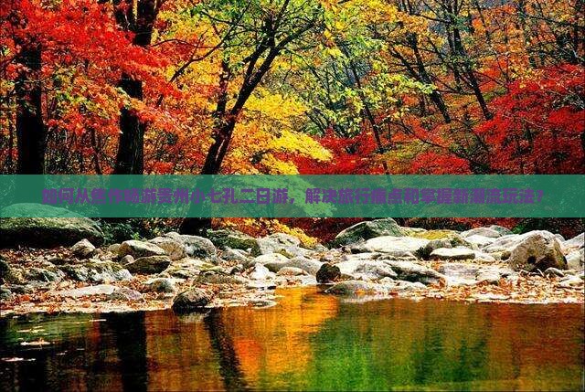 如何从焦作畅游贵州小七孔二日游，解决旅行痛点和掌握新潮流玩法？