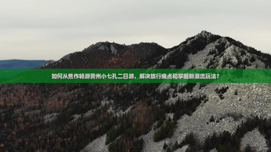 如何从焦作畅游贵州小七孔二日游，解决旅行痛点和掌握新潮流玩法？