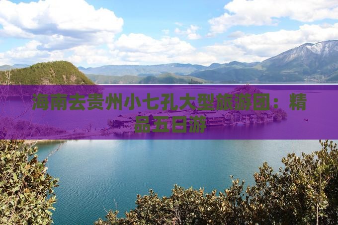 海南去贵州小七孔大型旅游团：精品五日游