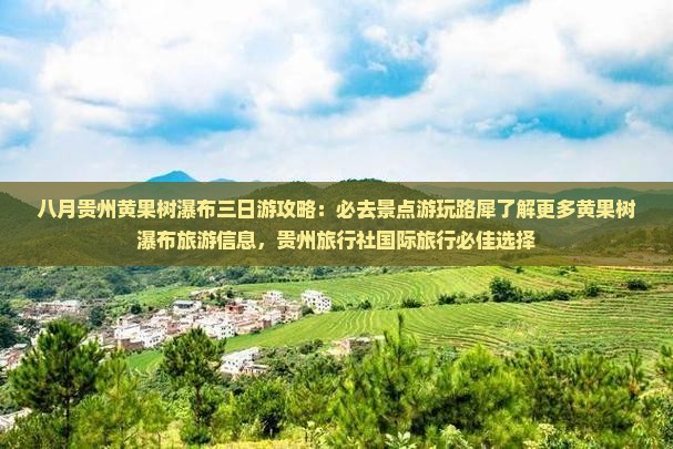 八月贵州黄果树瀑布三日游攻略：必去景点游玩路犀了解更多黄果树瀑布旅游信息，贵州旅行社国际旅行必佳选择