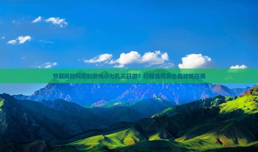 节期间如何规划贵州小七孔三日游？行程推荐及必备攻略指南