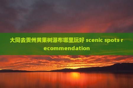 大同去贵州黄果树瀑布哪里玩好 scenic spots recommendation