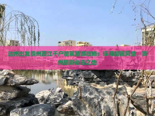 达州出发贵州西江千户苗寨旅游攻略：探寻苗寨风情，贵州旅游必去之地