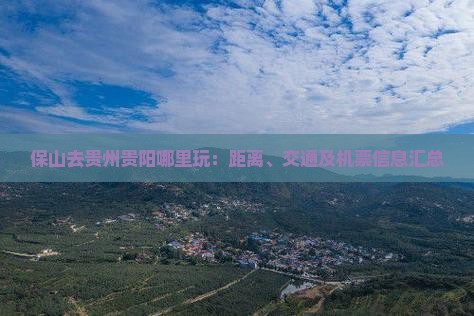 保山去贵州贵阳哪里玩：距离、交通及机票信息汇总