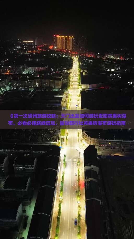 《第一次贵州旅游攻略：天门出发如何游玩贵阳黄果树瀑布，必看必佳路线信息，国际旅行社黄果树瀑布游玩指南》