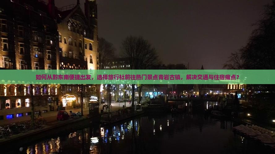 如何从黔东南便捷出发，选择旅行社前往热门景点青岩古镇，解决交通与住宿痛点？