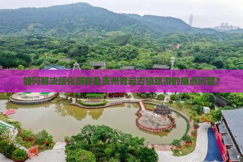 如何解决绥化游客赴贵州青岩古镇旅游的痛点问题？