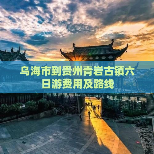 乌海市到贵州青岩古镇六日游费用及路线
