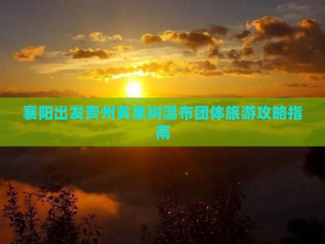 襄阳出发贵州黄果树瀑布团体旅游攻略指南