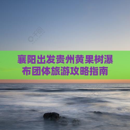襄阳出发贵州黄果树瀑布团体旅游攻略指南