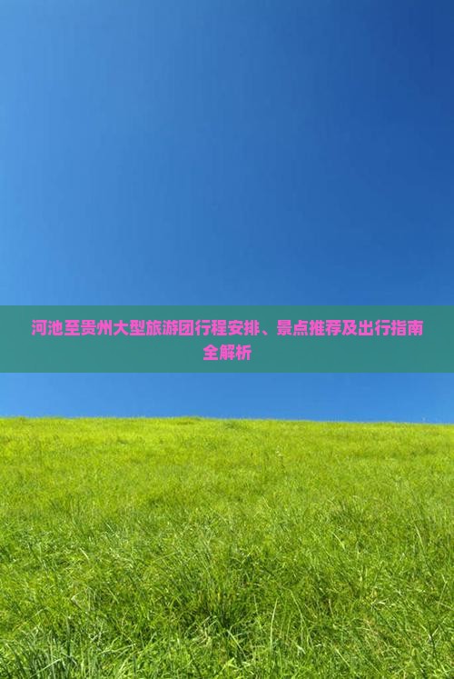 河池至贵州大型旅游团行程安排、景点推荐及出行指南全解析