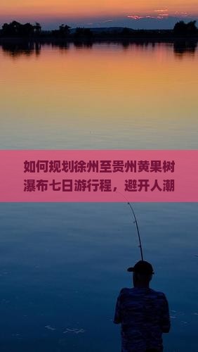 如何规划徐州至贵州黄果树瀑布七日游行程，避开人潮拥挤实现深度游？