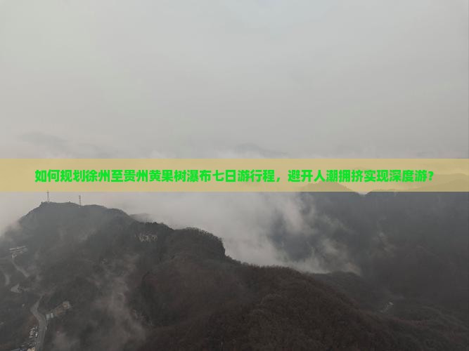 如何规划徐州至贵州黄果树瀑布七日游行程，避开人潮拥挤实现深度游？