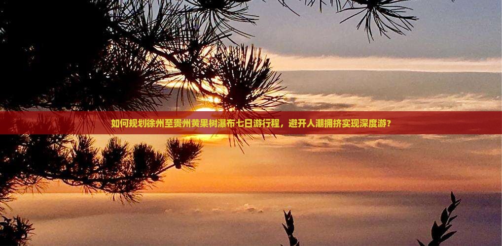 如何规划徐州至贵州黄果树瀑布七日游行程，避开人潮拥挤实现深度游？
