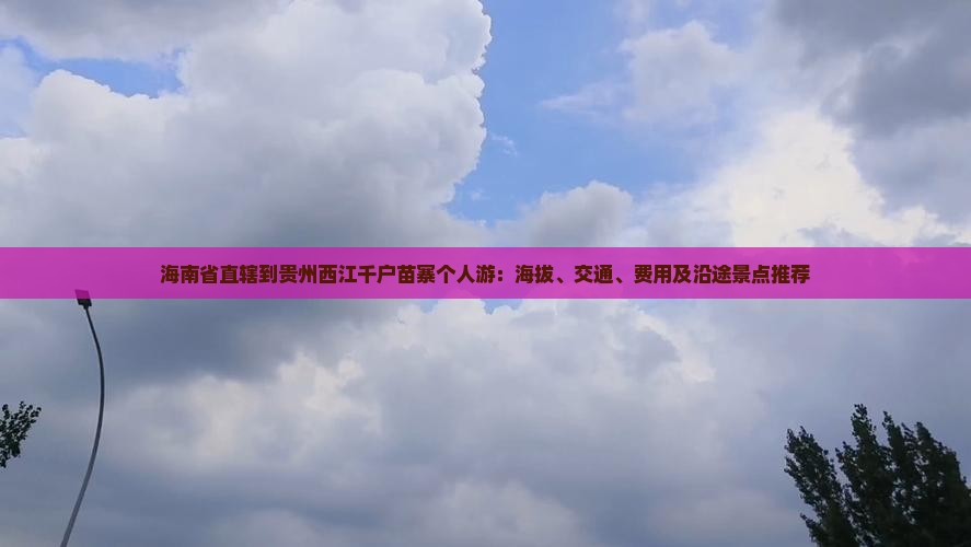 海南省直辖到贵州西江千户苗寨个人游：海拔、交通、费用及沿途景点推荐