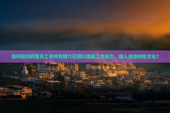 如何规划阿里员工贵州贵阳六日游以缓解工作压力，融入当地特色文化？