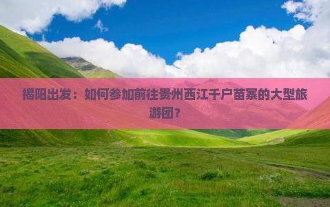 揭阳出发：如何参加前往贵州西江千户苗寨的大型旅游团？