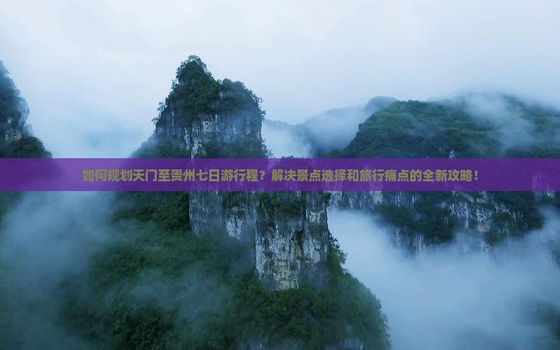 如何规划天门至贵州七日游行程？解决景点选择和旅行痛点的全新攻略！