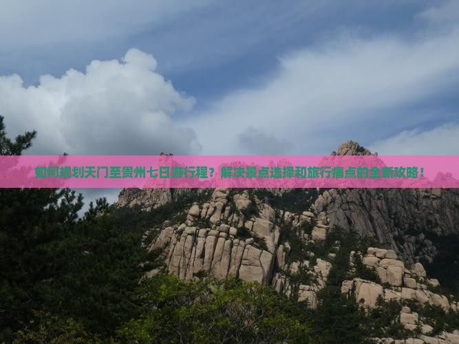 如何规划天门至贵州七日游行程？解决景点选择和旅行痛点的全新攻略！