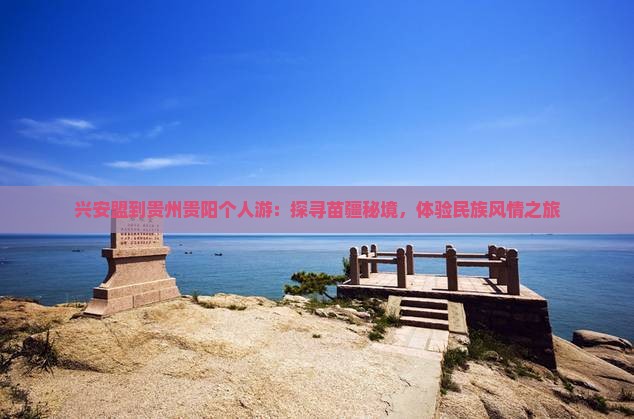 兴安盟到贵州贵阳个人游：探寻苗疆秘境，体验民族风情之旅