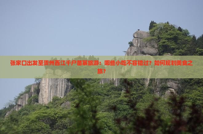 张家口出发至贵州西江千户苗寨旅游：哪些小吃不容错过？如何规划美食之旅？